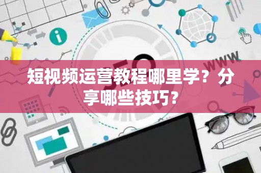 短视频运营教程哪里学？分享哪些技巧？