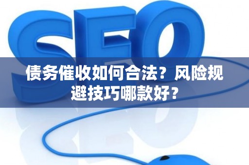 债务催收如何合法？风险规避技巧哪款好？