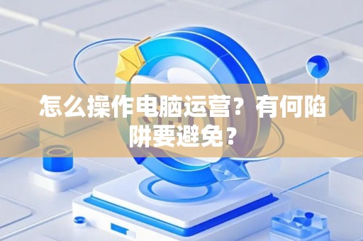 怎么操作电脑运营？有何陷阱要避免？