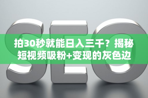 拍30秒就能日入三千？揭秘短视频吸粉+变现的灰色边界