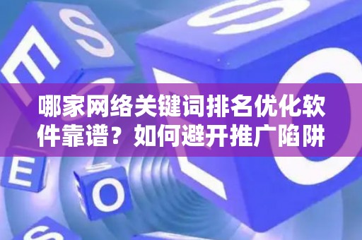哪家网络关键词排名优化软件靠谱？如何避开推广陷阱妙招？